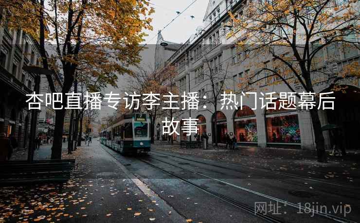 杏吧直播专访李主播：热门话题幕后故事