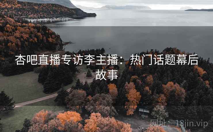 杏吧直播专访李主播：热门话题幕后故事