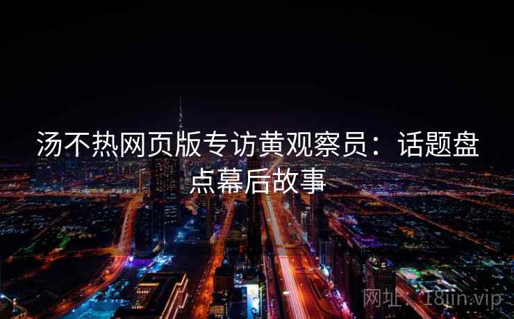 汤不热网页版专访黄观察员：话题盘点幕后故事