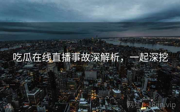 吃瓜在线直播事故深解析，一起深挖