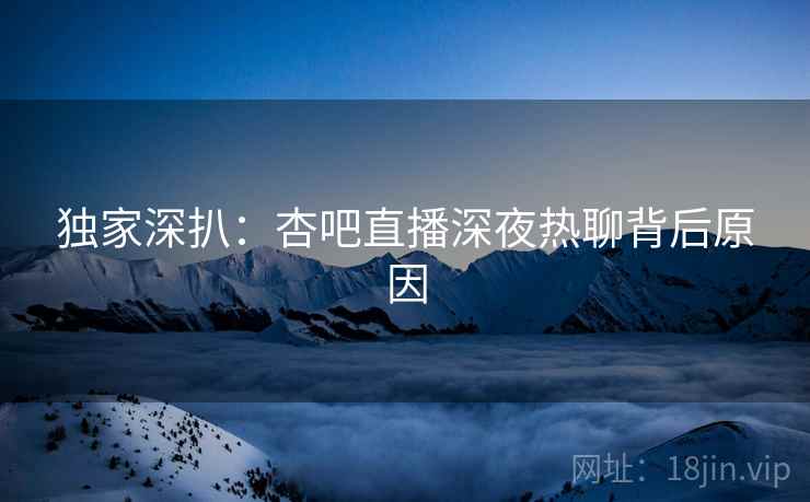 独家深扒：杏吧直播深夜热聊背后原因