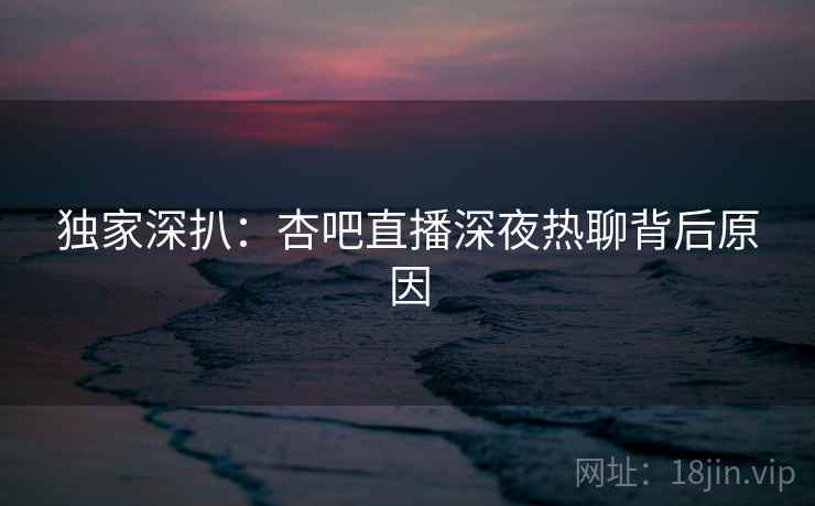 独家深扒：杏吧直播深夜热聊背后原因