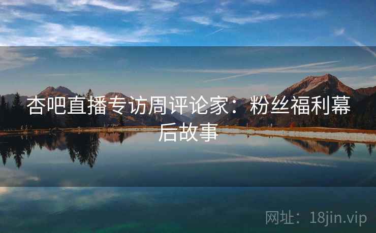 杏吧直播专访周评论家：粉丝福利幕后故事