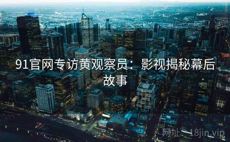 91官网专访黄观察员：影视揭秘幕后故事