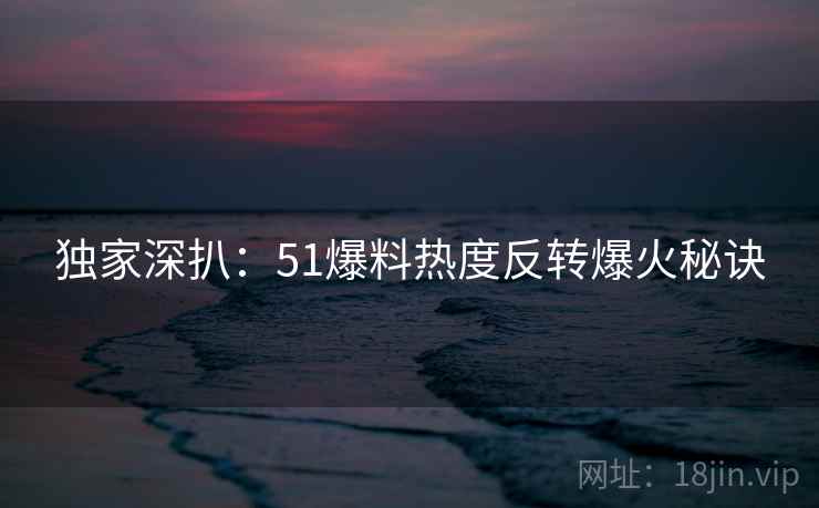 独家深扒：51爆料热度反转爆火秘诀