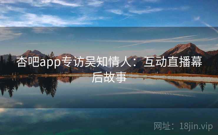 杏吧app专访吴知情人：互动直播幕后故事