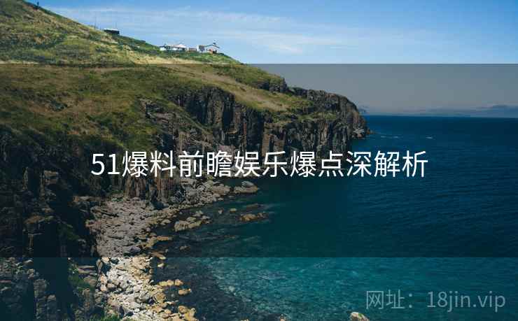 51爆料前瞻娱乐爆点深解析