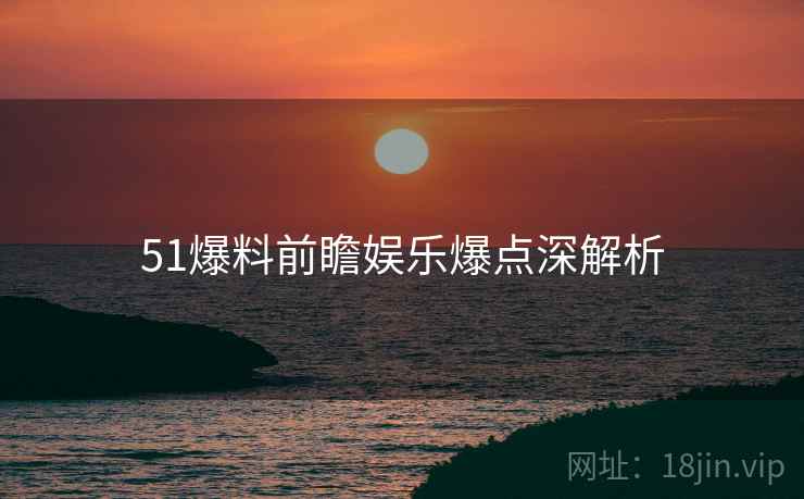 51爆料前瞻娱乐爆点深解析