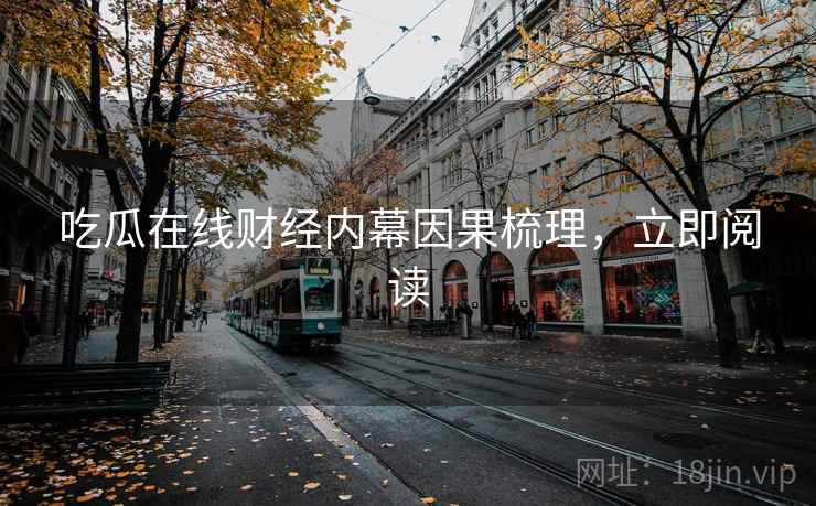 吃瓜在线财经内幕因果梳理，立即阅读