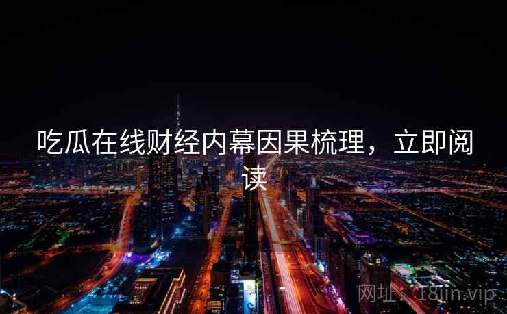 吃瓜在线财经内幕因果梳理，立即阅读