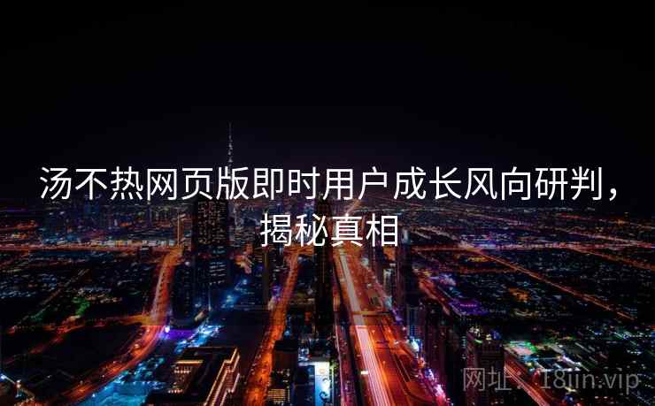 汤不热网页版即时用户成长风向研判，揭秘真相