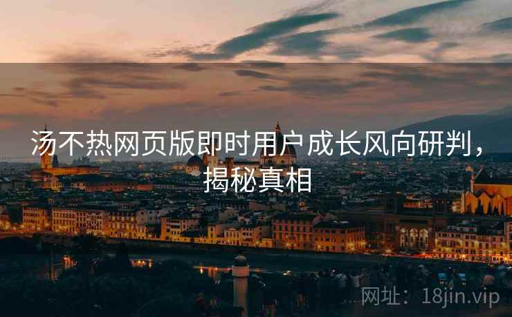 汤不热网页版即时用户成长风向研判，揭秘真相