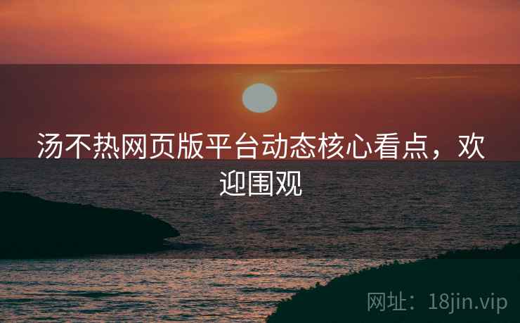汤不热网页版平台动态核心看点，欢迎围观