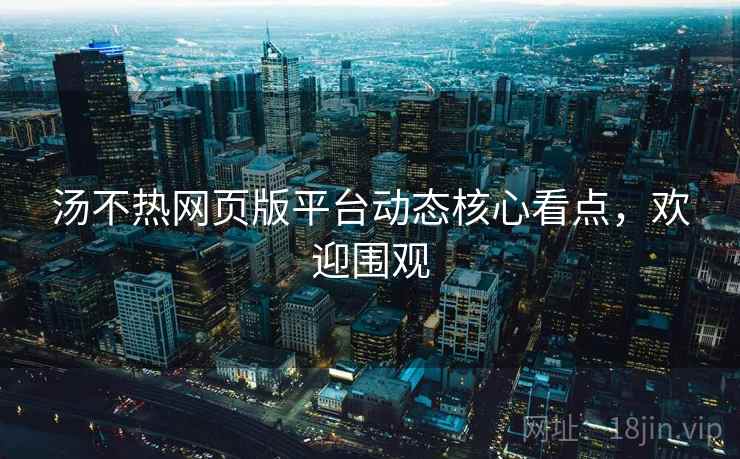 汤不热网页版平台动态核心看点，欢迎围观