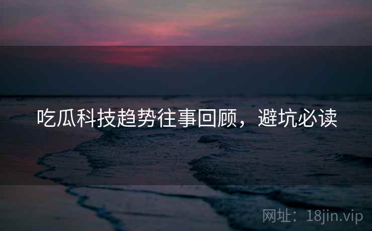 吃瓜科技趋势往事回顾，避坑必读