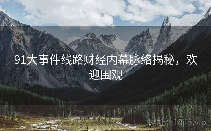 91大事件线路财经内幕脉络揭秘，欢迎围观