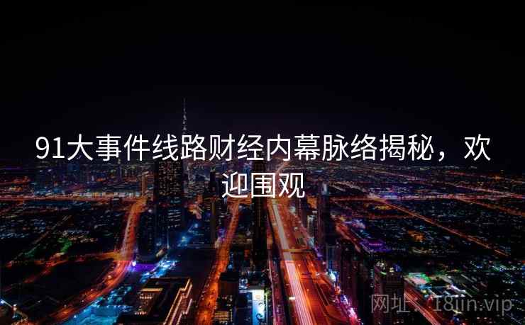 91大事件线路财经内幕脉络揭秘，欢迎围观