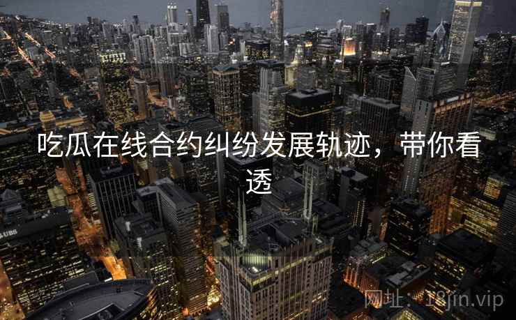 吃瓜在线合约纠纷发展轨迹，带你看透