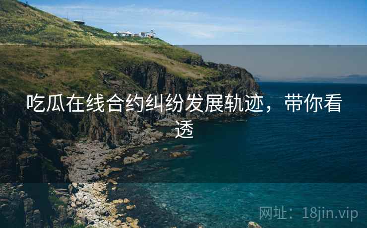 吃瓜在线合约纠纷发展轨迹，带你看透