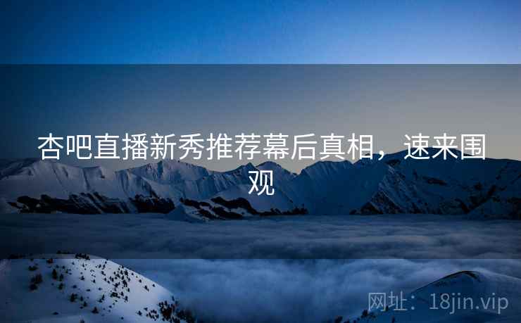 杏吧直播新秀推荐幕后真相，速来围观