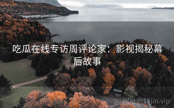 吃瓜在线专访周评论家：影视揭秘幕后故事