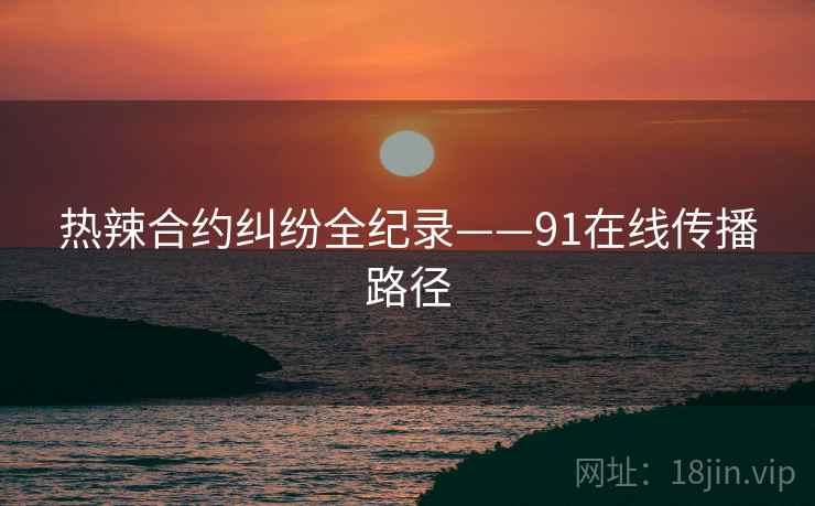 热辣合约纠纷全纪录——91在线传播路径