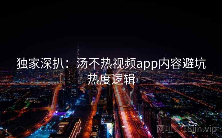 独家深扒：汤不热视频app内容避坑热度逻辑