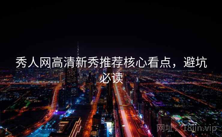 秀人网高清新秀推荐核心看点，避坑必读