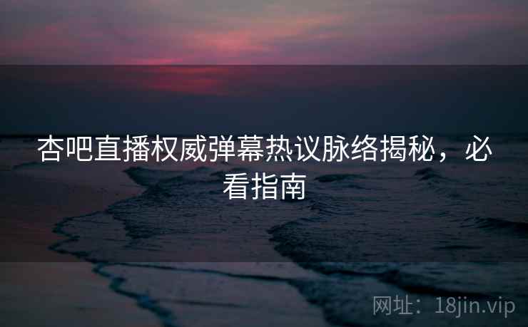 杏吧直播权威弹幕热议脉络揭秘，必看指南