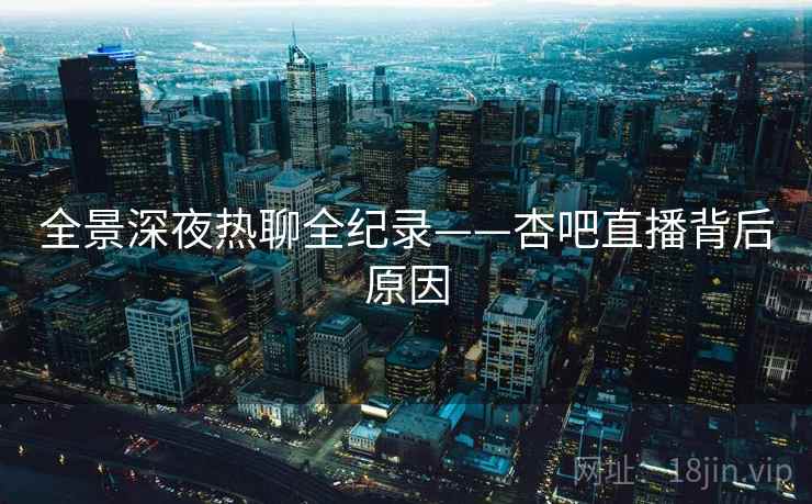 全景深夜热聊全纪录——杏吧直播背后原因