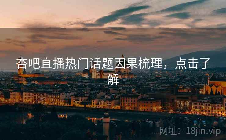 杏吧直播热门话题因果梳理，点击了解