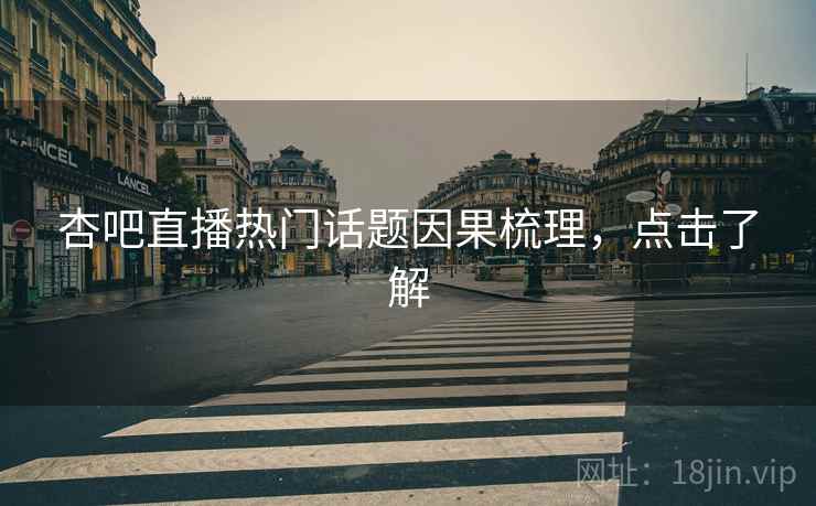 杏吧直播热门话题因果梳理，点击了解