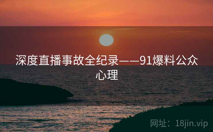 深度直播事故全纪录——91爆料公众心理