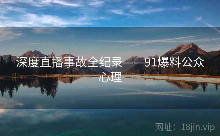 深度直播事故全纪录——91爆料公众心理