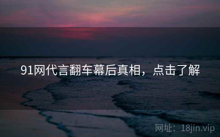 91网代言翻车幕后真相，点击了解