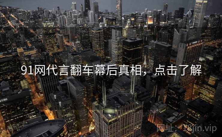 91网代言翻车幕后真相，点击了解