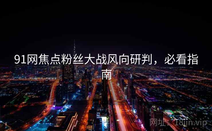 91网焦点粉丝大战风向研判,必看指南