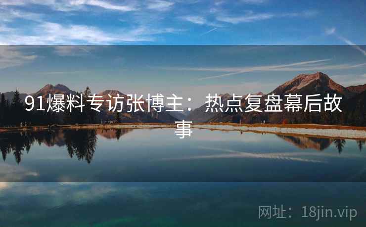 91爆料专访张博主：热点复盘幕后故事