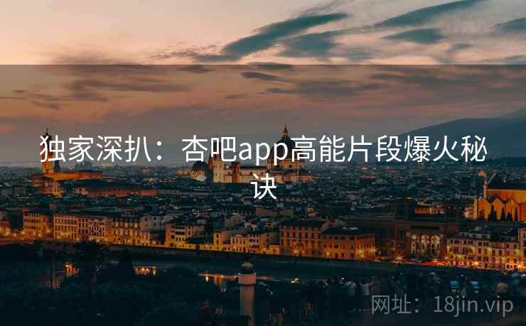 独家深扒：杏吧app高能片段爆火秘诀
