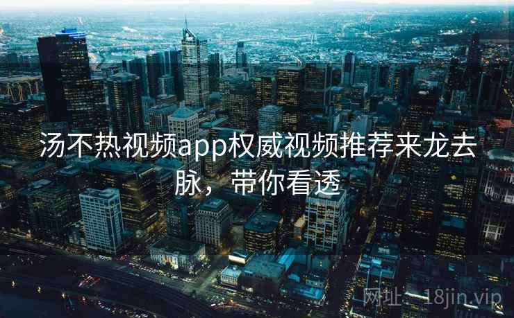 汤不热视频app权威视频推荐来龙去脉，带你看透
