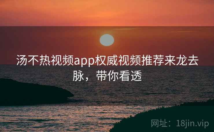 汤不热视频app权威视频推荐来龙去脉，带你看透
