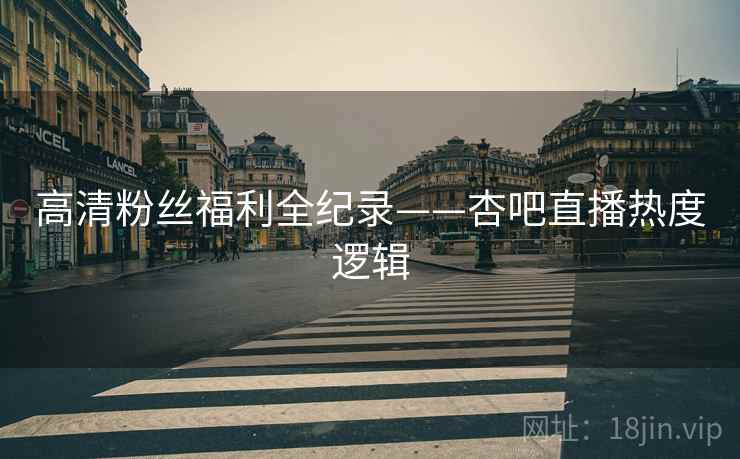 高清粉丝福利全纪录——杏吧直播热度逻辑