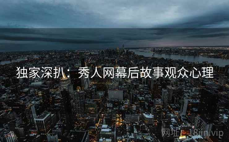 独家深扒：秀人网幕后故事观众心理