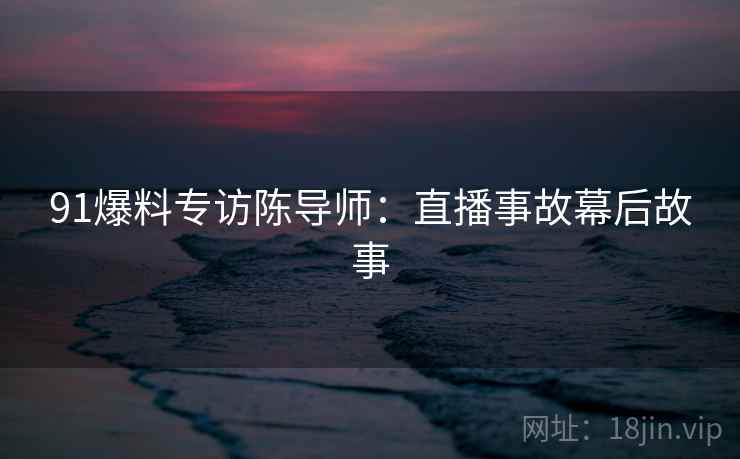 91爆料专访陈导师：直播事故幕后故事
