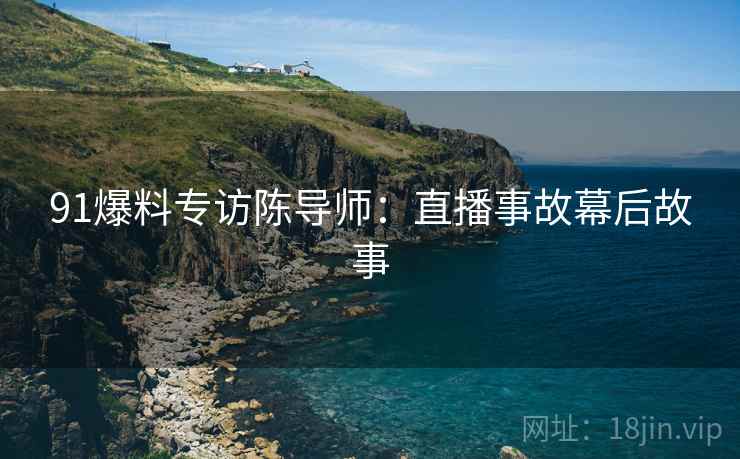 91爆料专访陈导师：直播事故幕后故事