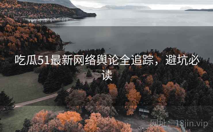 吃瓜51最新网络舆论全追踪，避坑必读
