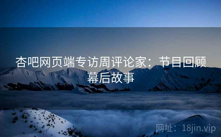 杏吧网页端专访周评论家：节目回顾幕后故事