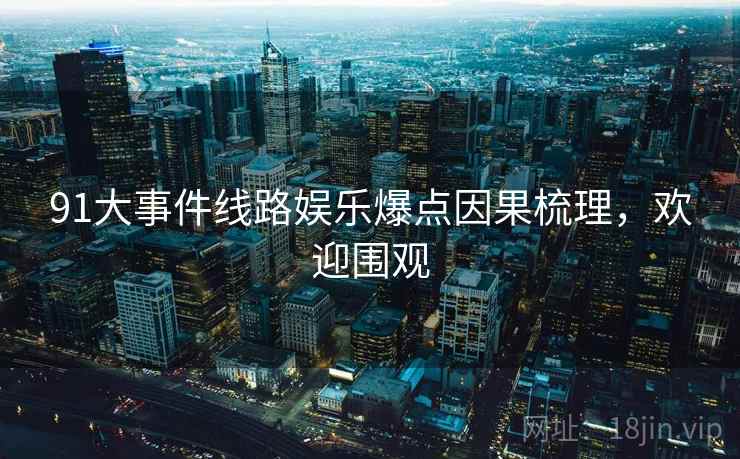 91大事件线路娱乐爆点因果梳理，欢迎围观
