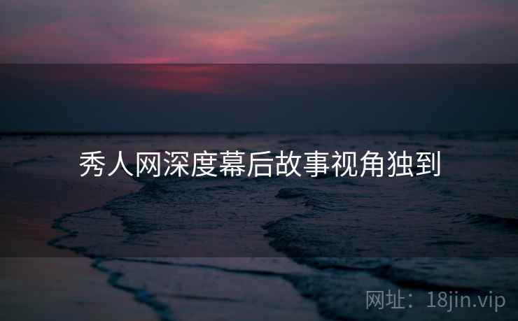 秀人网深度幕后故事视角独到