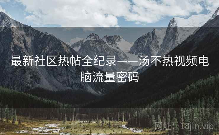 最新社区热帖全纪录——汤不热视频电脑流量密码